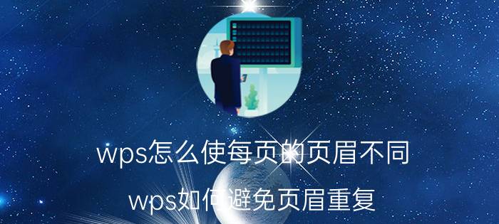 wps怎么使每页的页眉不同 wps如何避免页眉重复？